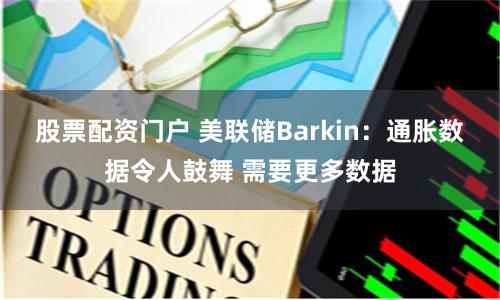 股票配资门户 美联储Barkin：通胀数据令人鼓舞 需要更多数据