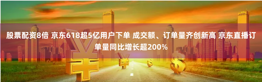 股票配资8倍 京东618超5亿用户下单 成交额、订单量齐创新高 京东直播订单量同比增长超200%