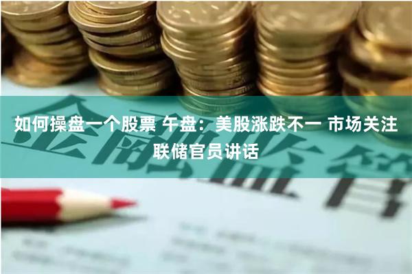 如何操盘一个股票 午盘：美股涨跌不一 市场关注联储官员讲话