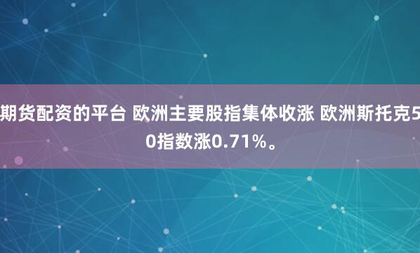 期货配资的平台 欧洲主要股指集体收涨 欧洲斯托克50指数涨0.71%。