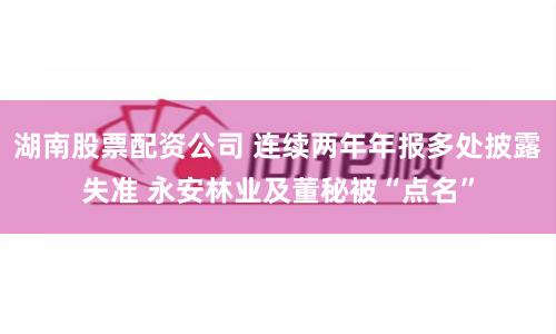 湖南股票配资公司 连续两年年报多处披露失准 永安林业及董秘被“点名”