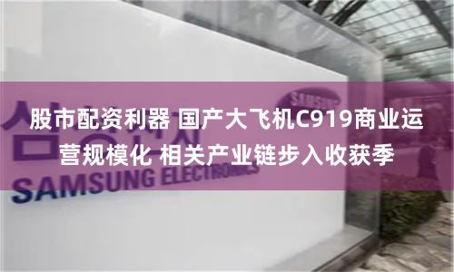 股市配资利器 国产大飞机C919商业运营规模化 相关产业链步入收获季