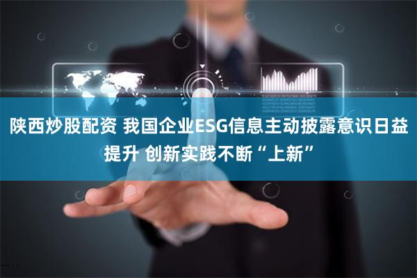 陕西炒股配资 我国企业ESG信息主动披露意识日益提升 创新实践不断“上新”