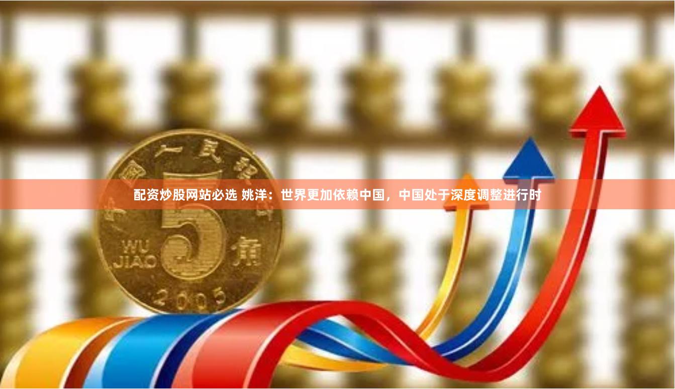 配资炒股网站必选 姚洋：世界更加依赖中国，中国处于深度调整进行时