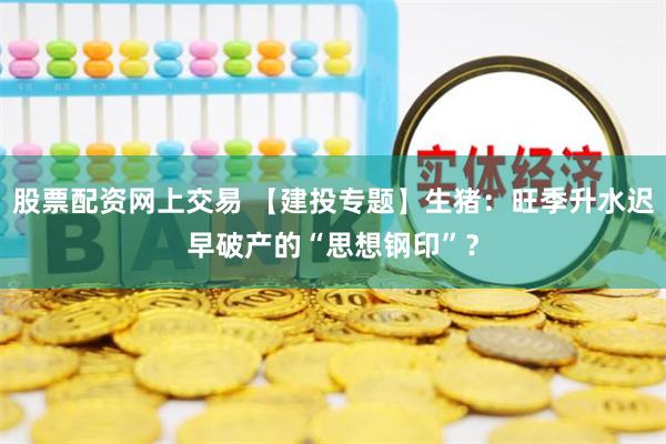 股票配资网上交易 【建投专题】生猪：旺季升水迟早破产的“思想钢印”？