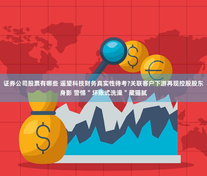 证券公司股票有哪些 遥望科技财务真实性待考?关联客户下游再现控股股东身影 警惕＂坏账式洗澡＂藏猫腻
