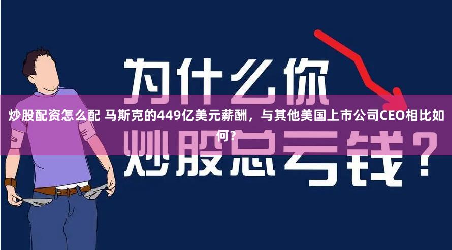 炒股配资怎么配 马斯克的449亿美元薪酬，与其他美国上市公司CEO相比如何？