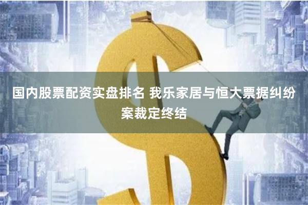 国内股票配资实盘排名 我乐家居与恒大票据纠纷案裁定终结