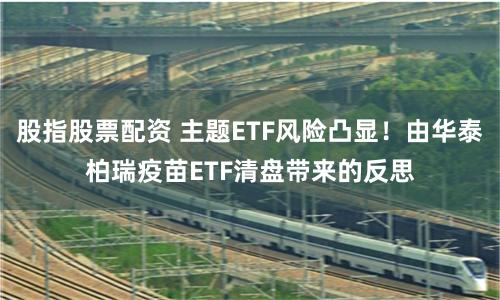 股指股票配资 主题ETF风险凸显！由华泰柏瑞疫苗ETF清盘带来的反思