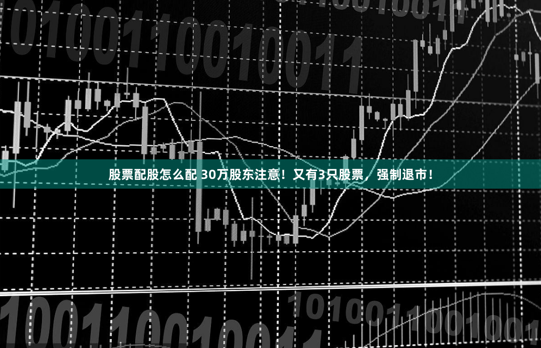 股票配股怎么配 30万股东注意！又有3只股票，强制退市！