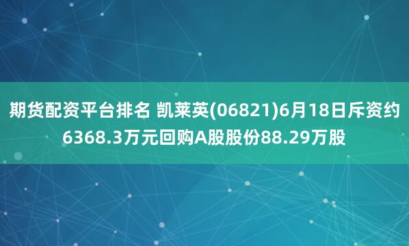 期货配资平台排名 凯莱英(06821)6月18日斥资约6368.3万元回购A股股份88.29万股