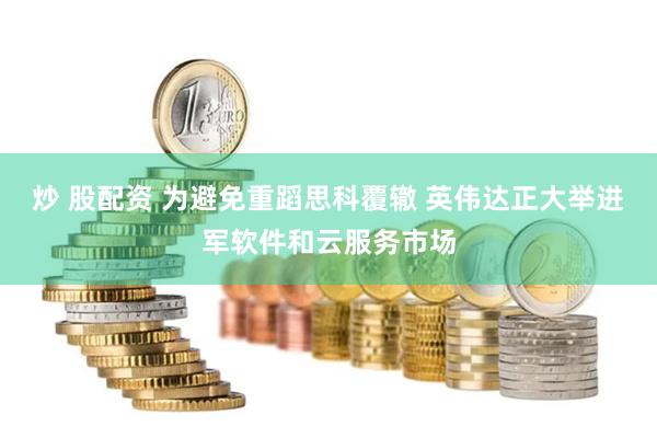 炒 股配资 为避免重蹈思科覆辙 英伟达正大举进军软件和云服务市场