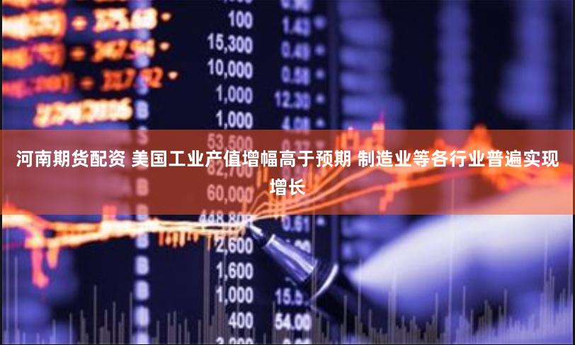 河南期货配资 美国工业产值增幅高于预期 制造业等各行业普遍实现增长