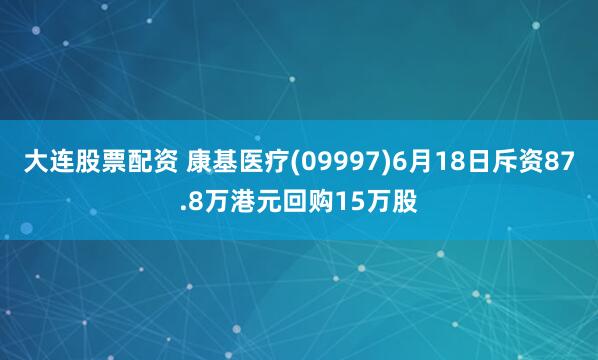 大连股票配资 康基医疗(09997)6月18日斥资87.8万港元回购15万股