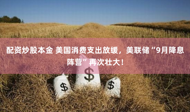 配资炒股本金 美国消费支出放缓，美联储“9月降息阵营”再次壮大！