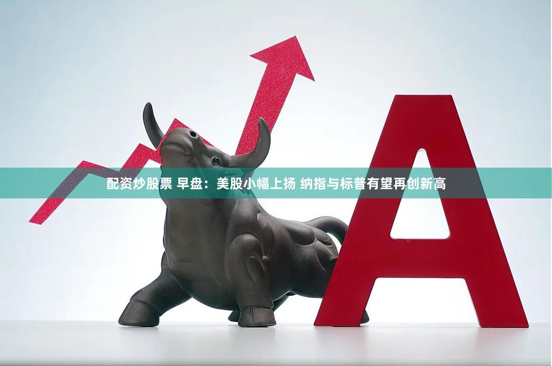 配资炒股票 早盘：美股小幅上扬 纳指与标普有望再创新高