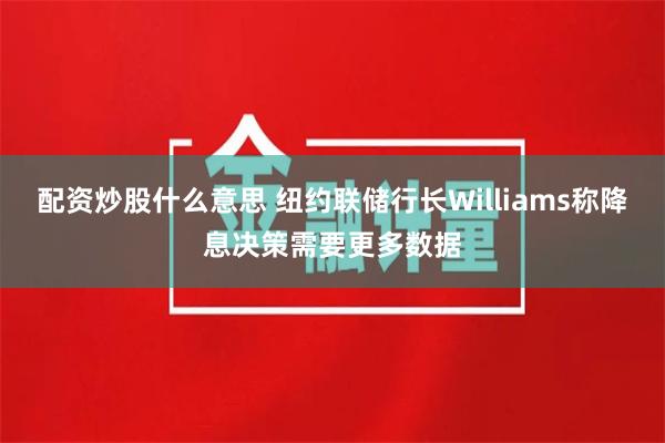 配资炒股什么意思 纽约联储行长Williams称降息决策需要更多数据