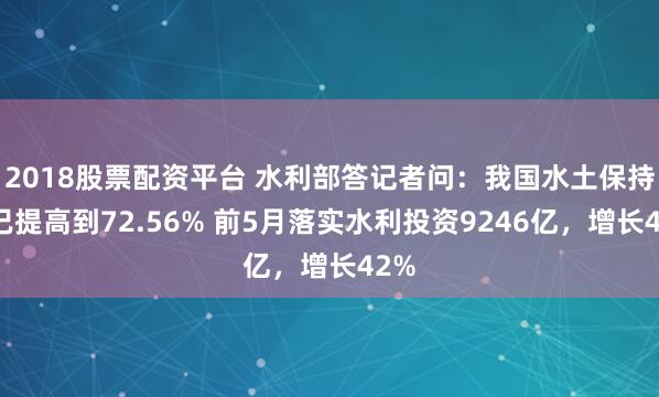 2018股票配资平台 水利部答记者问：我国水土保持率已提高到72.56% 前5月落实水利投资9246亿，增长42%