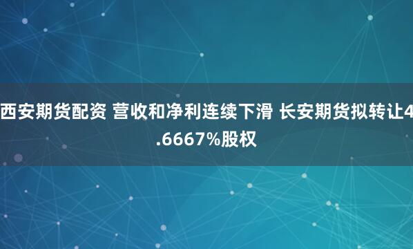 西安期货配资 营收和净利连续下滑 长安期货拟转让4.6667%股权