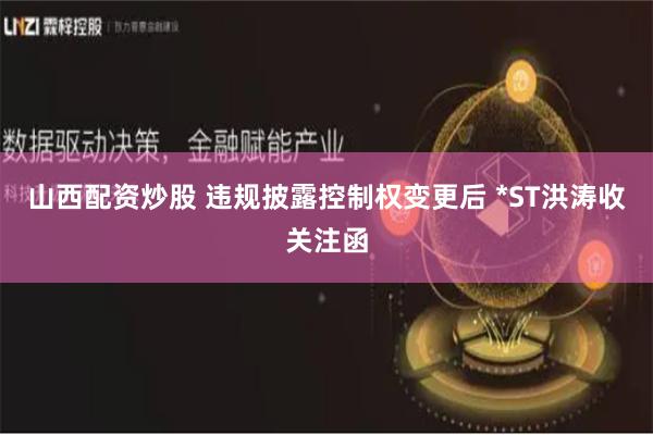 山西配资炒股 违规披露控制权变更后 *ST洪涛收关注函