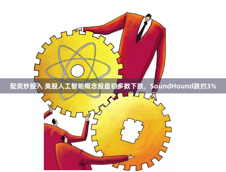 配资炒股入 美股人工智能概念股盘初多数下跌，SoundHound跌约3%