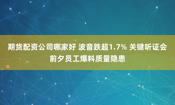 期货配资公司哪家好 波音跌超1.7% 关键听证会前夕员工爆料质量隐患