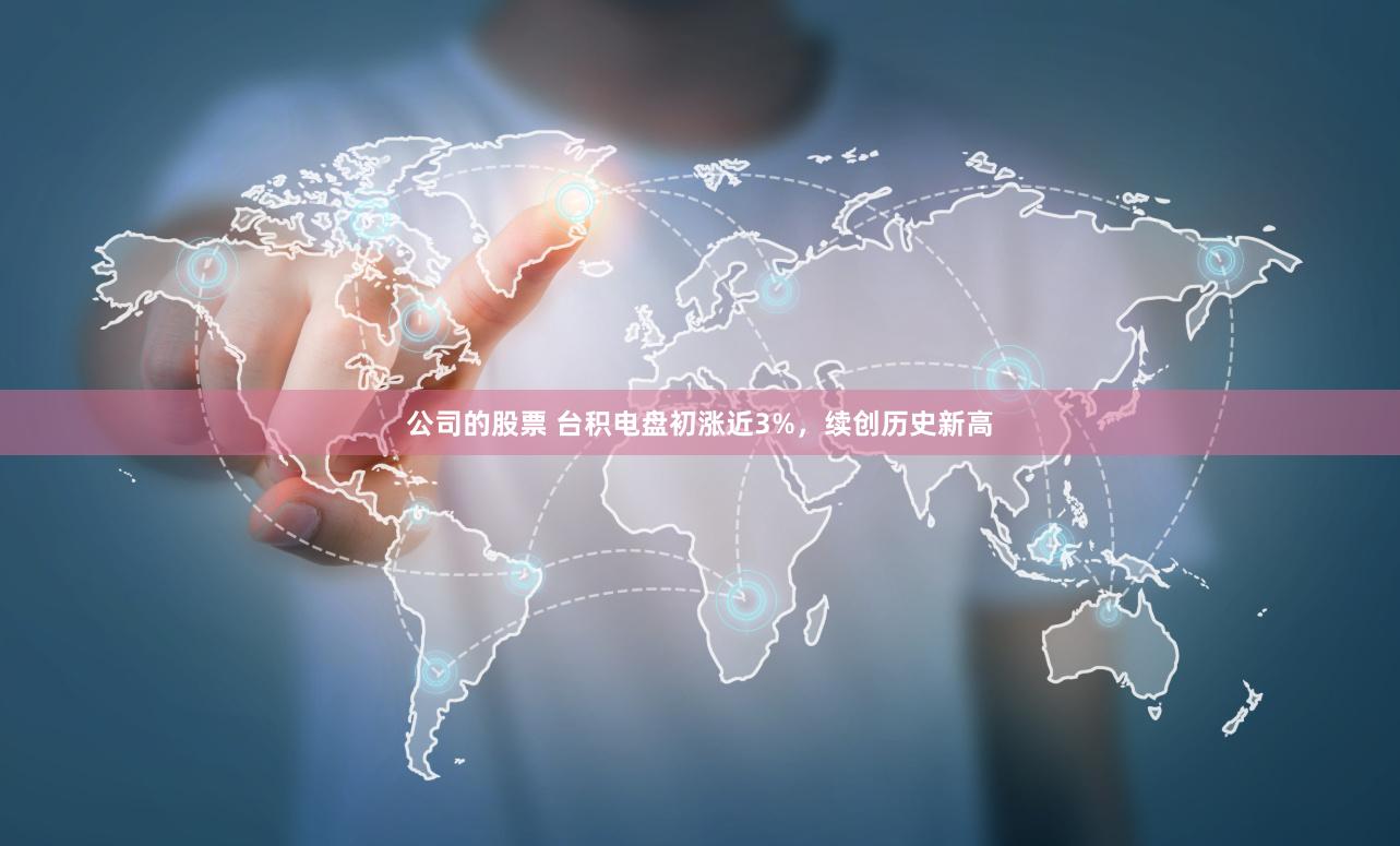 公司的股票 台积电盘初涨近3%，续创历史新高