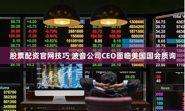 股票配资官网技巧 波音公司CEO面临美国国会质询