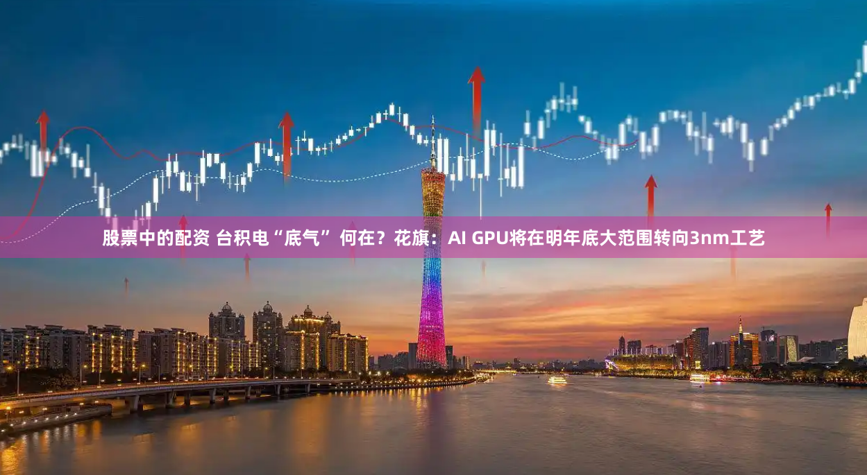 股票中的配资 台积电“底气” 何在？花旗：AI GPU将在明年底大范围转向3nm工艺