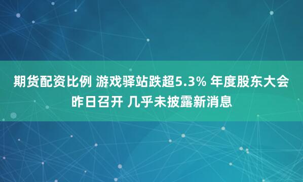 期货配资比例 游戏驿站跌超5.3% 年度股东大会昨日召开 几乎未披露新消息