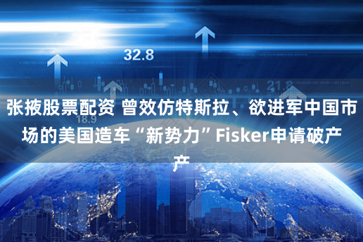 张掖股票配资 曾效仿特斯拉、欲进军中国市场的美国造车“新势力”Fisker申请破产