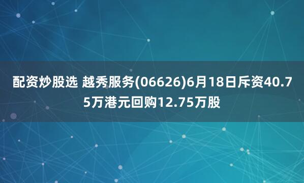 配资炒股选 越秀服务(06626)6月18日斥资40.75万港元回购12.75万股