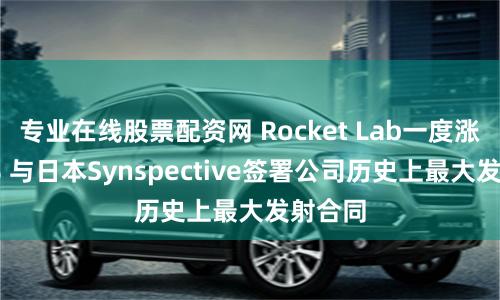 专业在线股票配资网 Rocket Lab一度涨超10% 与日本Synspective签署公司历史上最大发射合同