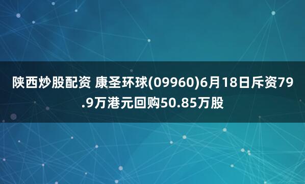陕西炒股配资 康圣环球(09960)6月18日斥资79.9万港元回购50.85万股