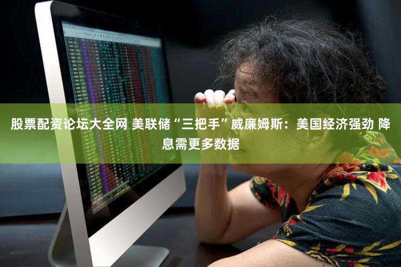 股票配资论坛大全网 美联储“三把手”威廉姆斯：美国经济强劲 降息需更多数据