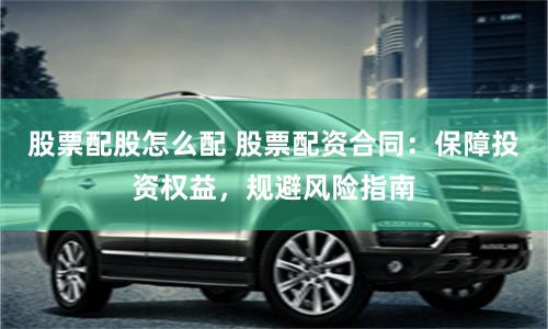 股票配股怎么配 股票配资合同：保障投资权益，规避风险指南