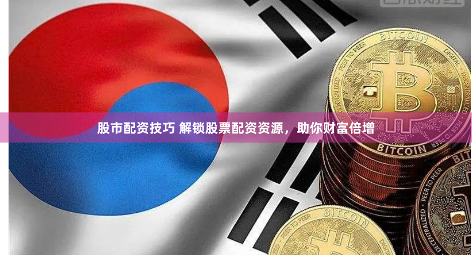 股市配资技巧 解锁股票配资资源，助你财富倍增