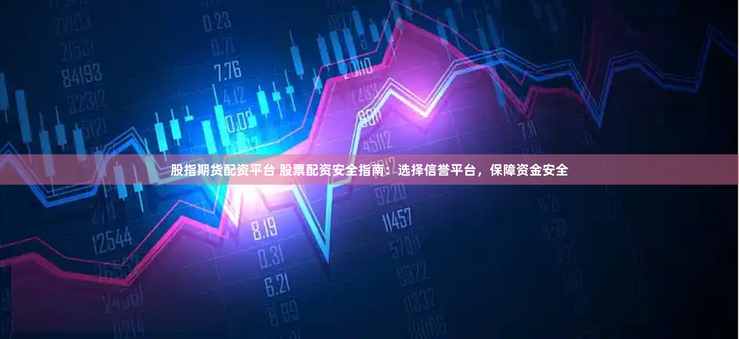 股指期货配资平台 股票配资安全指南：选择信誉平台，保障资金安全