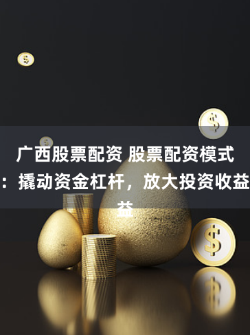 广西股票配资 股票配资模式：撬动资金杠杆，放大投资收益