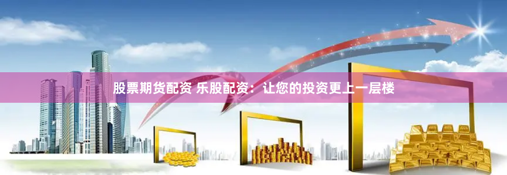 股票期货配资 乐股配资：让您的投资更上一层楼