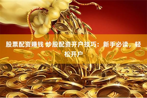 股票配资赚钱 炒股配资开户技巧：新手必读，轻松开户