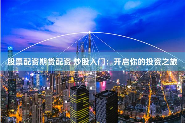 股票配资期货配资 炒股入门：开启你的投资之旅