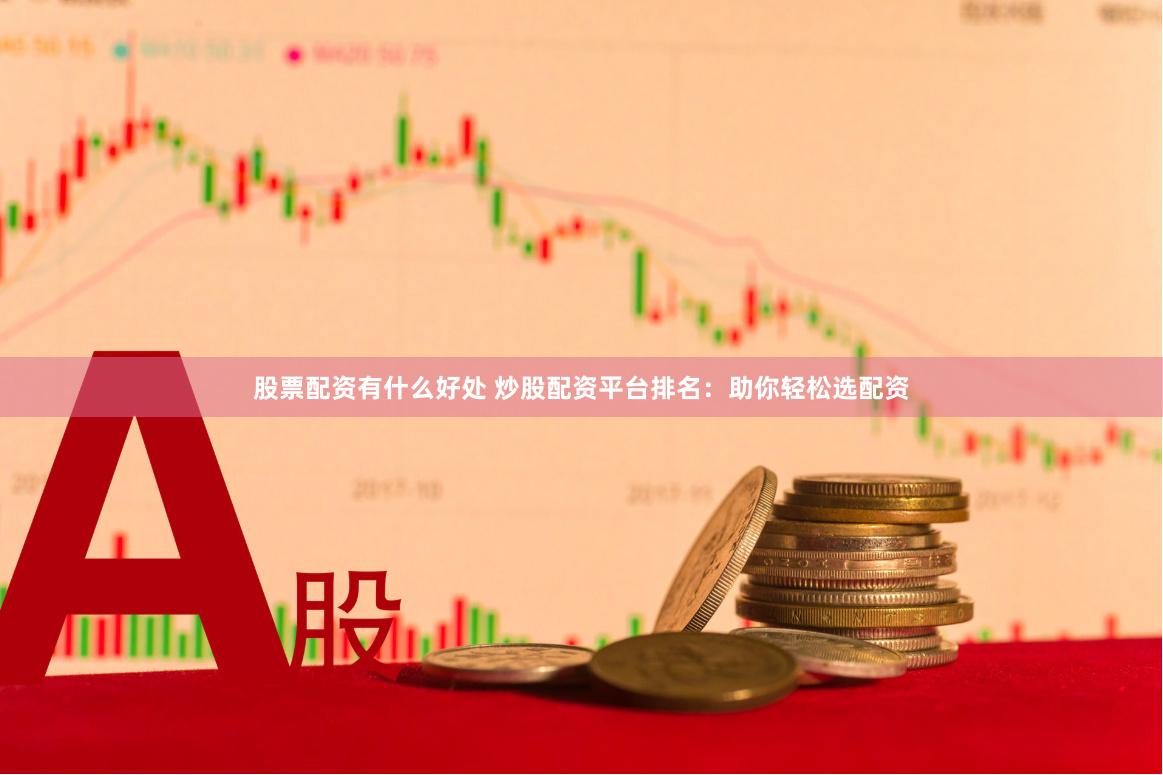 股票配资有什么好处 炒股配资平台排名：助你轻松选配资