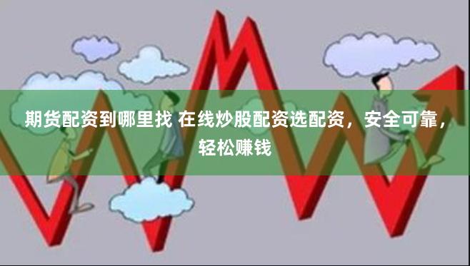 期货配资到哪里找 在线炒股配资选配资，安全可靠，轻松赚钱