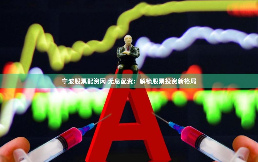 宁波股票配资网 无息配资：解锁股票投资新格局
