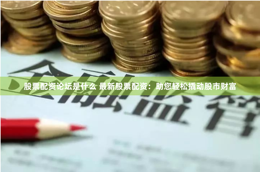 股票配资论坛是什么 最新股票配资：助您轻松撬动股市财富