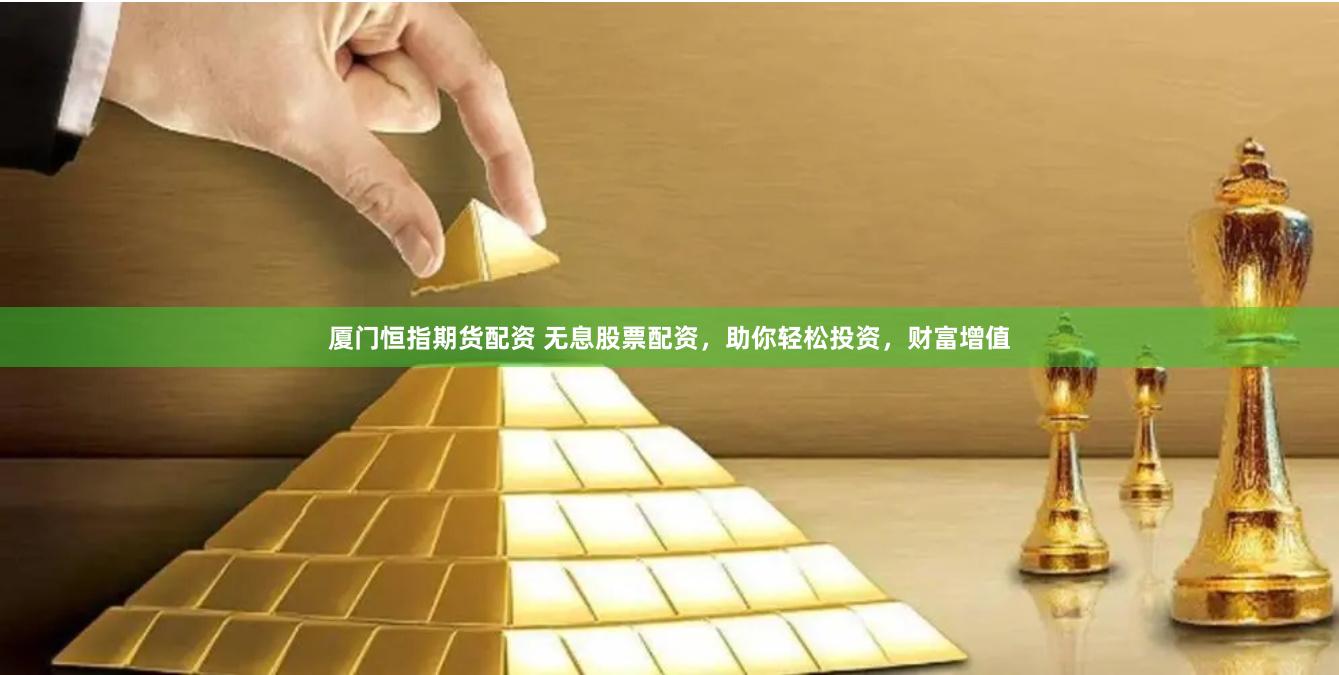 厦门恒指期货配资 无息股票配资，助你轻松投资，财富增值