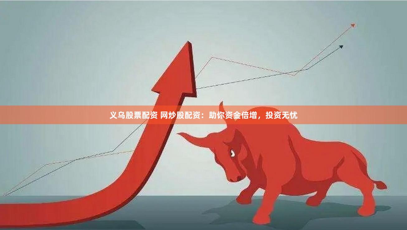义乌股票配资 网炒股配资：助你资金倍增，投资无忧