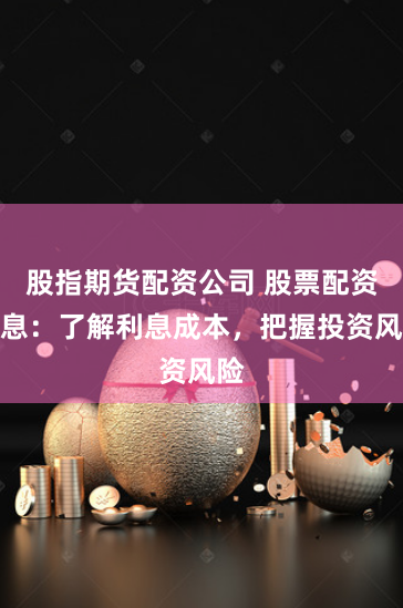 股指期货配资公司 股票配资利息：了解利息成本，把握投资风险