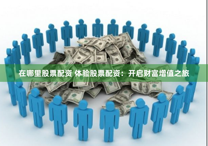 在哪里股票配资 体验股票配资：开启财富增值之旅